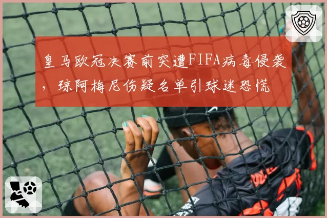 皇马欧冠决赛前突遭FIFA病毒侵袭,琼阿梅尼伤疑名单引球迷恐慌