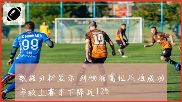 数据分析显示 利物浦高位压迫成功率较上赛季下降近12%